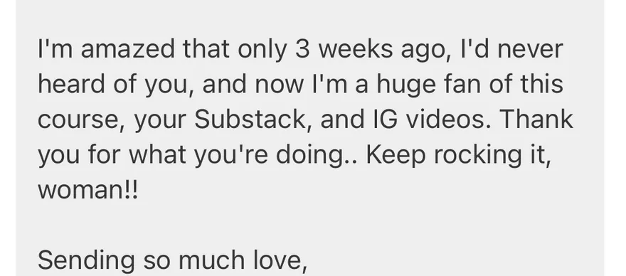 Message from a student three weeks in: I'm amazed that only 3 weeks ago I'd never heard of you, and now I'm a huge fan of this course, your Substack, and IG videos.
