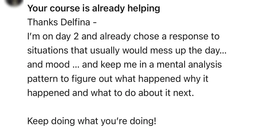 Email from a Day 2 student with the subject line Your course is already helping: I'm on day 2 and already chose a response to situations that usually would mess up the day and keep me in a mental analysis pattern.